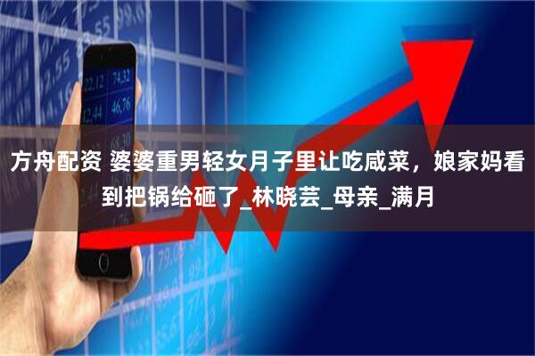 方舟配资 婆婆重男轻女月子里让吃咸菜，娘家妈看到把锅给砸了_林晓芸_母亲_满月