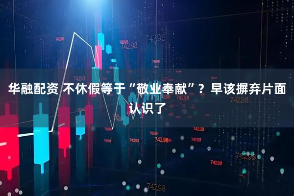 华融配资 不休假等于“敬业奉献”？早该摒弃片面认识了