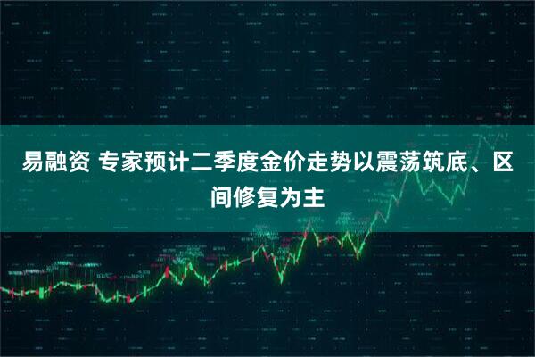 易融资 专家预计二季度金价走势以震荡筑底、区间修复为主