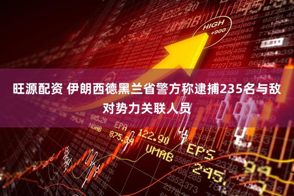 旺源配资 伊朗西德黑兰省警方称逮捕235名与敌对势力关联人员