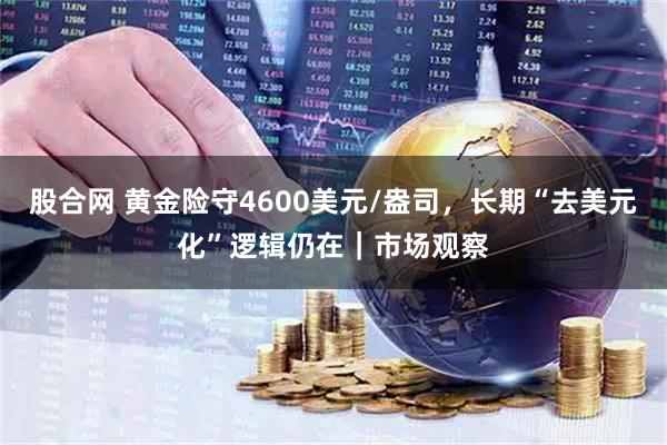 股合网 黄金险守4600美元/盎司，长期“去美元化”逻辑仍在｜市场观察