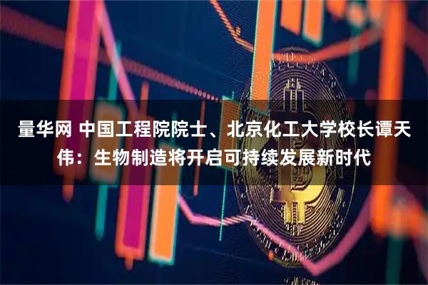量华网 中国工程院院士、北京化工大学校长谭天伟：生物制造将开启可持续发展新时代